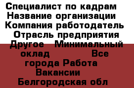 Специалист по кадрам › Название организации ­ Компания-работодатель › Отрасль предприятия ­ Другое › Минимальный оклад ­ 25 000 - Все города Работа » Вакансии   . Белгородская обл.